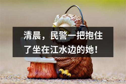 清晨，民警一把抱住了坐在江水边的她！