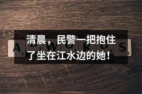 清晨，民警一把抱住了坐在江水边的她！