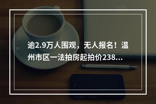 逾2.9万人围观，无人报名！温州市区一法拍房起拍价2388万元！位置在……