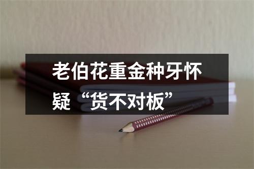 老伯花重金种牙怀疑“货不对板”