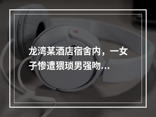 龙湾某酒店宿舍内，一女子惨遭猥琐男强吻...