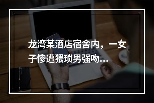 龙湾某酒店宿舍内，一女子惨遭猥琐男强吻...