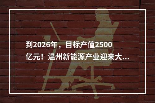 到2026年，目标产值2500亿元！温州新能源产业迎来大发展！