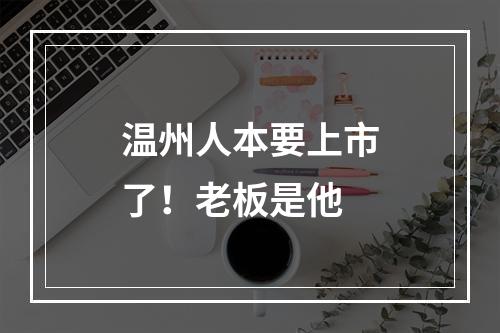 温州人本要上市了！老板是他