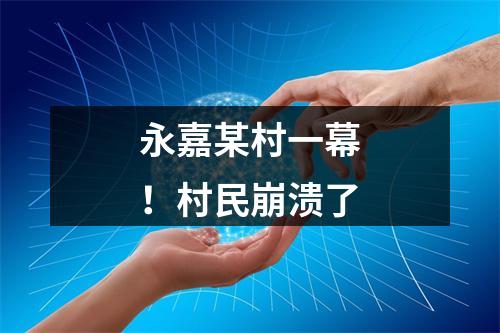 永嘉某村一幕！村民崩溃了