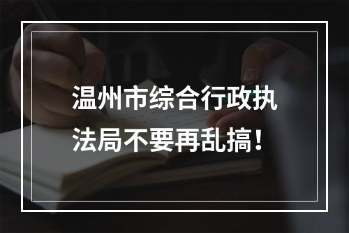 温州市综合行政执法局不要再乱搞！