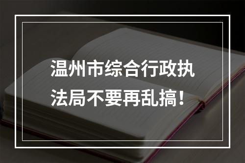 温州市综合行政执法局不要再乱搞！