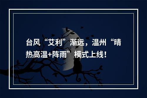 台风“艾利”渐远，温州“晴热高温+阵雨”模式上线！