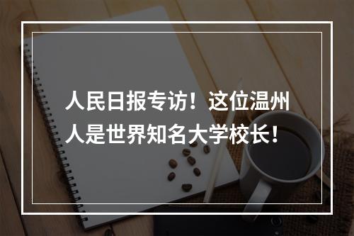 人民日报专访！这位温州人是世界知名大学校长！