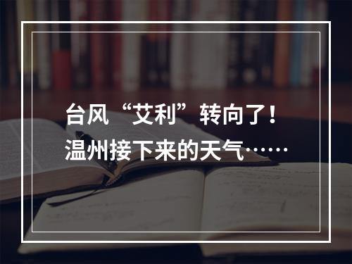 台风“艾利”转向了！温州接下来的天气……