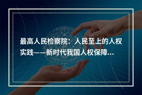 最高人民检察院：人民至上的人权实践——新时代我国人权保障取得历史性成就