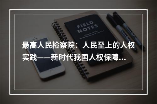 最高人民检察院：人民至上的人权实践——新时代我国人权保障取得历史性成就
