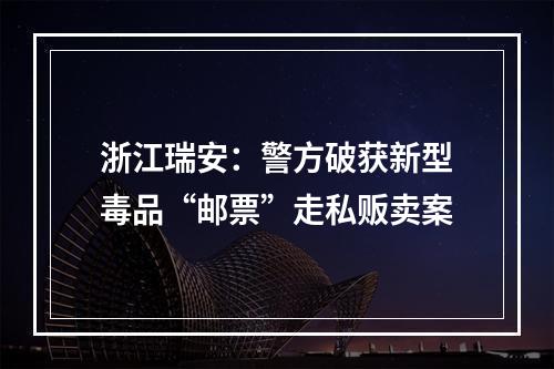 浙江瑞安：警方破获新型毒品“邮票”走私贩卖案
