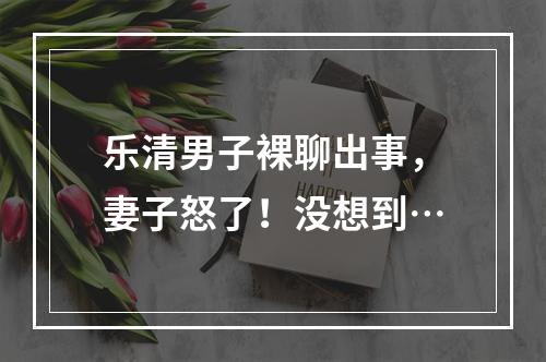 乐清男子裸聊出事，妻子怒了！没想到…