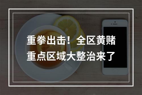 重拳出击！全区黄赌重点区域大整治来了