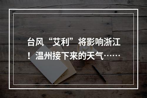 台风“艾利”将影响浙江！温州接下来的天气……