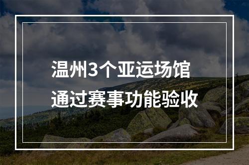 温州3个亚运场馆通过赛事功能验收