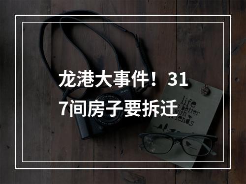 龙港大事件！317间房子要拆迁