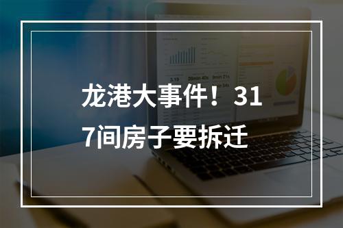 龙港大事件！317间房子要拆迁