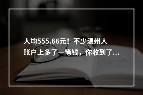 人均555.66元！不少温州人账户上多了一笔钱，你收到了吗？
