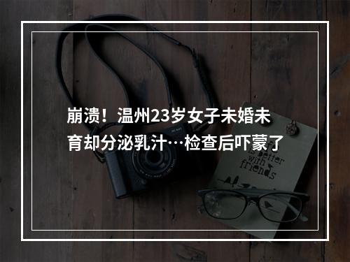 崩溃！温州23岁女子未婚未育却分泌乳汁…检查后吓蒙了