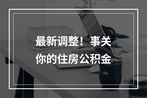 最新调整！事关你的住房公积金