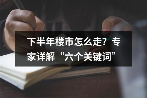 下半年楼市怎么走？专家详解“六个关键词”