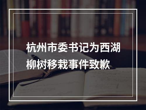 杭州市委书记为西湖柳树移栽事件致歉