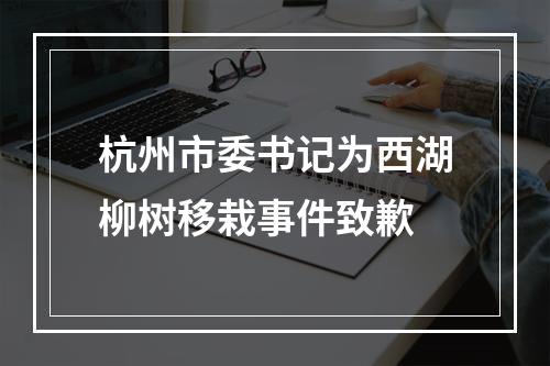 杭州市委书记为西湖柳树移栽事件致歉