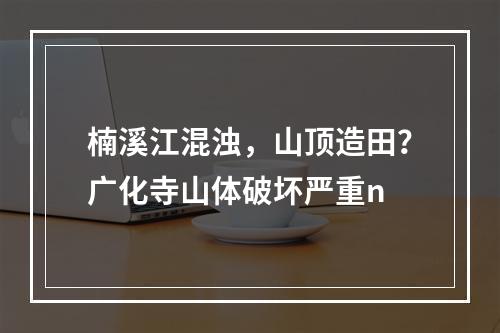 楠溪江混浊，山顶造田？广化寺山体破坏严重n