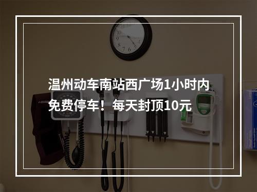 温州动车南站西广场1小时内免费停车！每天封顶10元