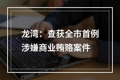 龙湾：查获全市首例涉嫌商业贿赂案件