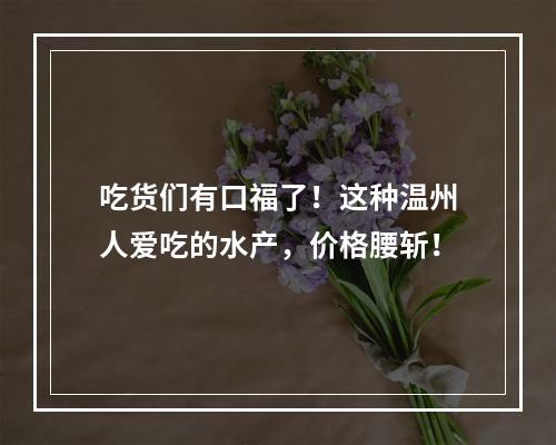 吃货们有口福了！这种温州人爱吃的水产，价格腰斩！