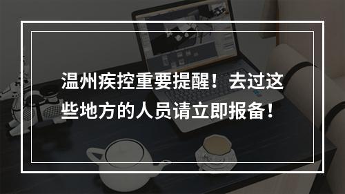 温州疾控重要提醒！去过这些地方的人员请立即报备！