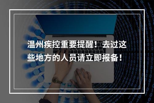 温州疾控重要提醒！去过这些地方的人员请立即报备！