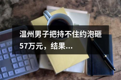 温州男子把持不住约泡砸57万元，结果...