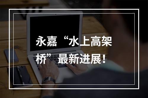 永嘉“水上高架桥”最新进展！