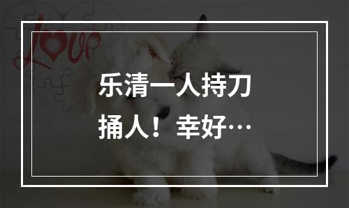 乐清一人持刀捅人！幸好…