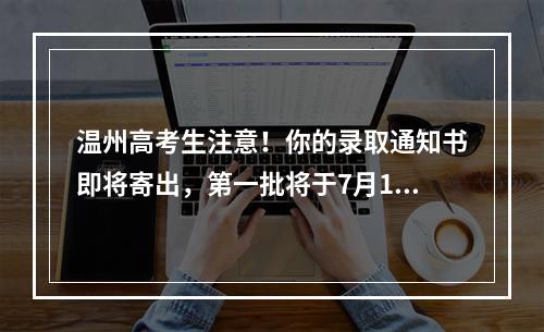 温州高考生注意！你的录取通知书即将寄出，第一批将于7月10日左右送达