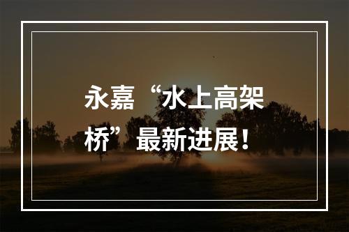 永嘉“水上高架桥”最新进展！