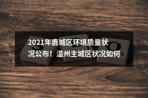 2021年鹿城区环境质量状况公布！温州主城区状况如何