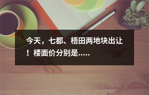 今天，七都、梧田两地块出让！楼面价分别是.....