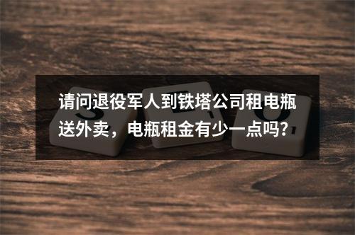 请问退役军人到铁塔公司租电瓶送外卖，电瓶租金有少一点吗？
