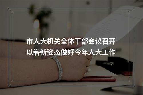 市人大机关全体干部会议召开 以崭新姿态做好今年人大工作