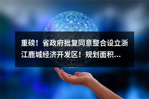 重磅！省政府批复同意整合设立浙江鹿城经济开发区！规划面积18.24平方公里 ...