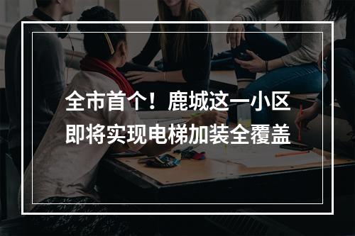 全市首个！鹿城这一小区即将实现电梯加装全覆盖