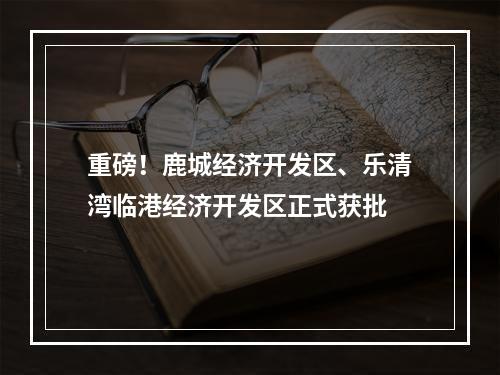 重磅！鹿城经济开发区、乐清湾临港经济开发区正式获批