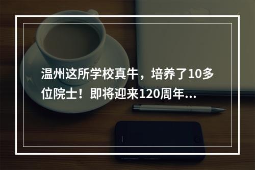 温州这所学校真牛，培养了10多位院士！即将迎来120周年校庆