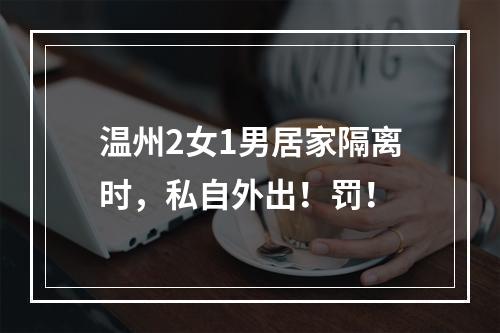 温州2女1男居家隔离时，私自外出！罚！