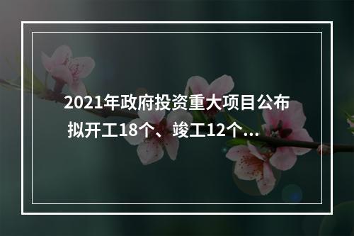 2021年政府投资重大项目公布 拟开工18个、竣工12个超十亿元项目